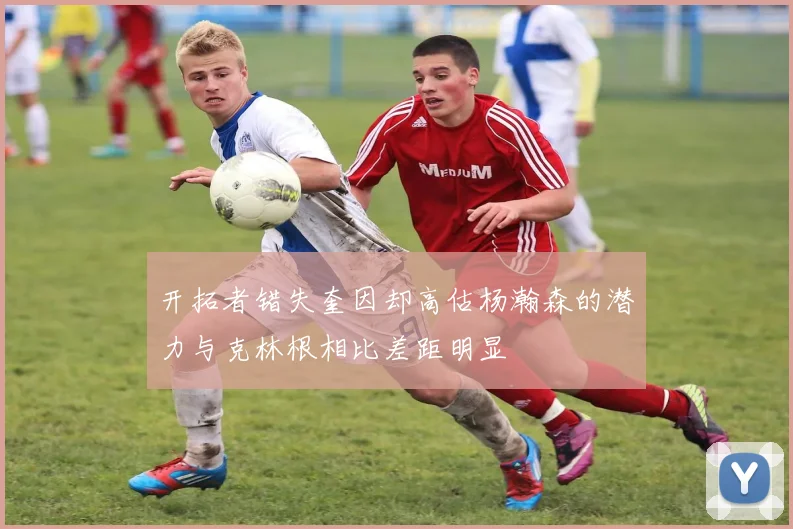 开拓者错失奎因却高估杨瀚森的潜力与克林根相比差距明显