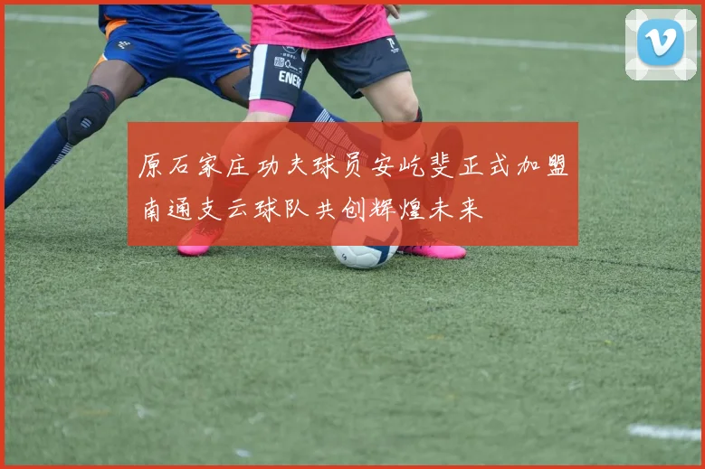 原石家庄功夫球员安屹斐正式加盟南通支云球队共创辉煌未来