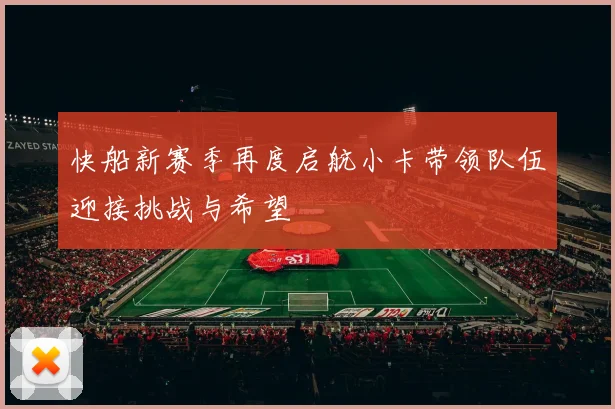 快船新赛季再度启航小卡带领队伍迎接挑战与希望
