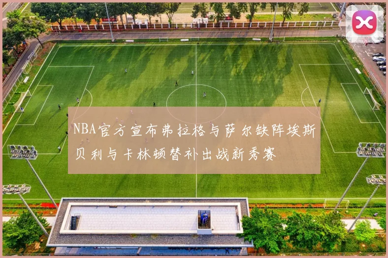 NBA官方宣布弗拉格与萨尔缺阵埃斯贝利与卡林顿替补出战新秀赛