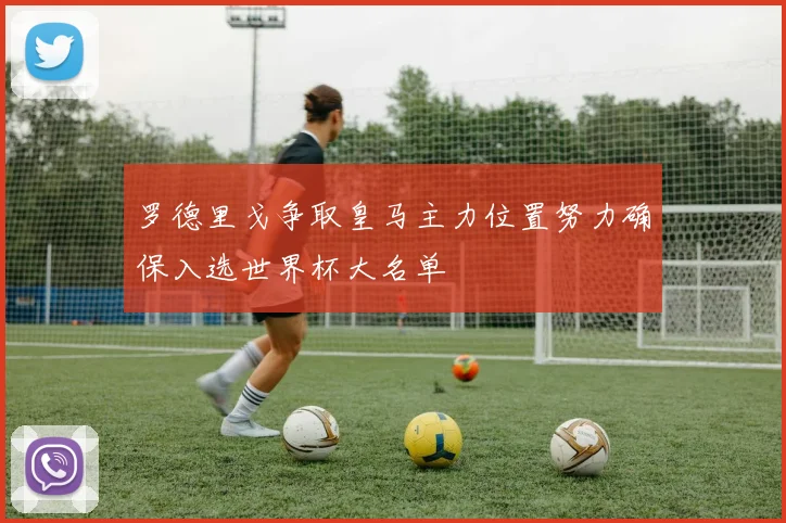 罗德里戈争取皇马主力位置努力确保入选世界杯大名单