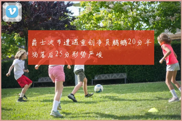爵士次节遭遇重创净负鹈鹕20分半场落后25分形势严峻