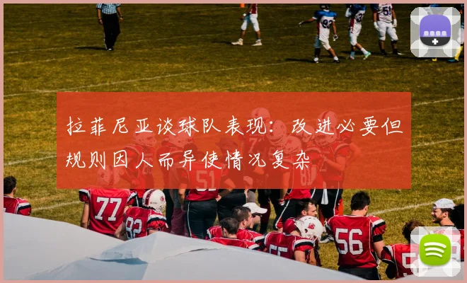 拉菲尼亚谈球队表现：改进必要但规则因人而异使情况复杂