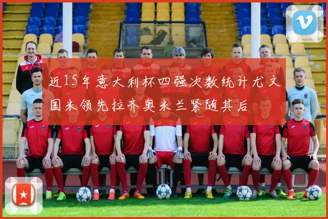 近15年意大利杯四强次数统计尤文国米领先拉齐奥米兰紧随其后