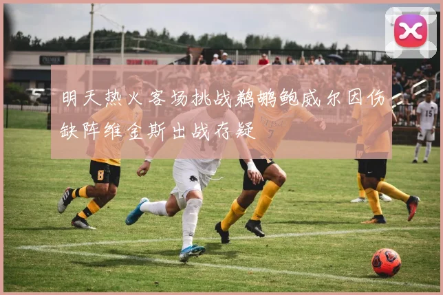 明天热火客场挑战鹈鹕鲍威尔因伤缺阵维金斯出战存疑