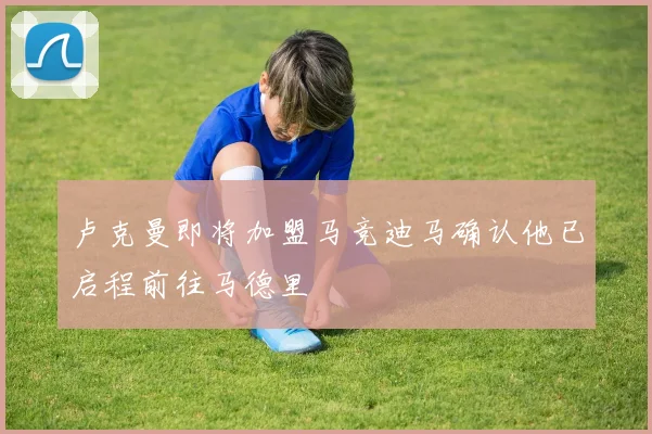 卢克曼即将加盟马竞迪马确认他已启程前往马德里