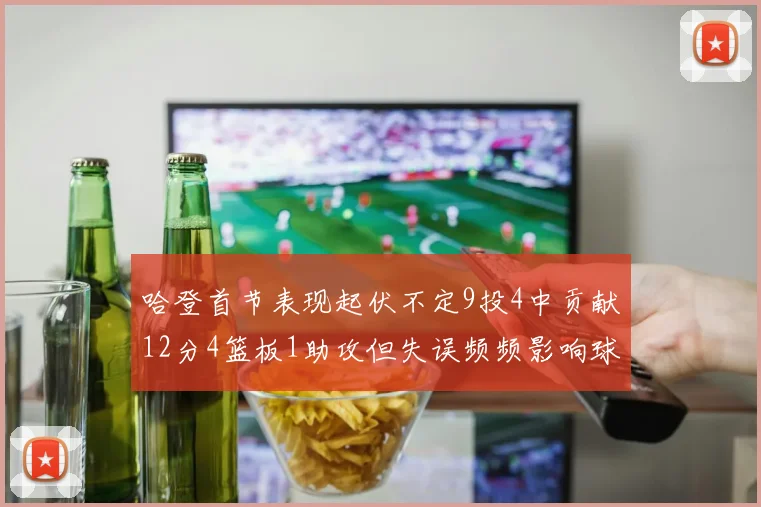 哈登首节表现起伏不定9投4中贡献12分4篮板1助攻但失误频频影响球队节奏