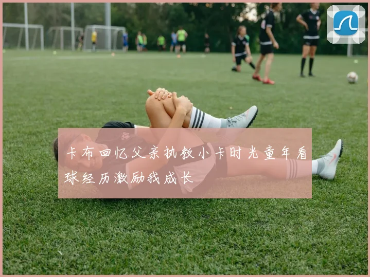 卡布回忆父亲执教小卡时光童年看球经历激励我成长