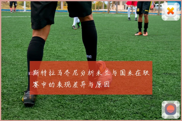 斯特拉马乔尼分析米兰与国米在联赛中的表现差异与原因
