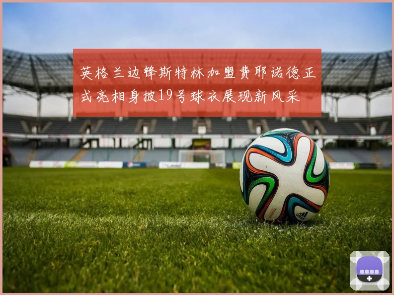 英格兰边锋斯特林加盟费耶诺德正式亮相身披19号球衣展现新风采