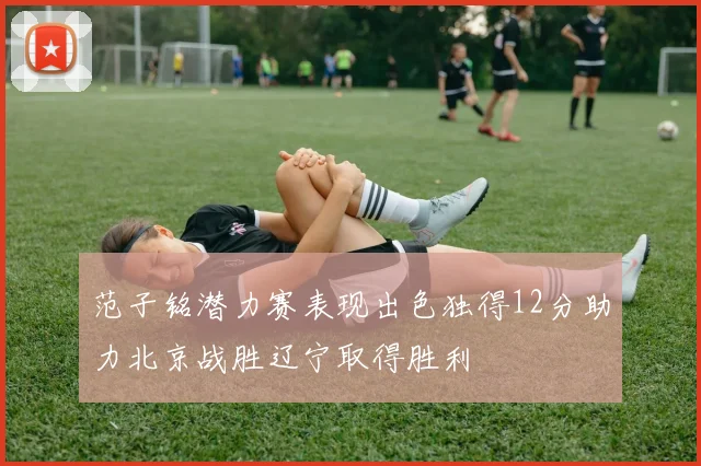 范子铭潜力赛表现出色独得12分助力北京战胜辽宁取得胜利