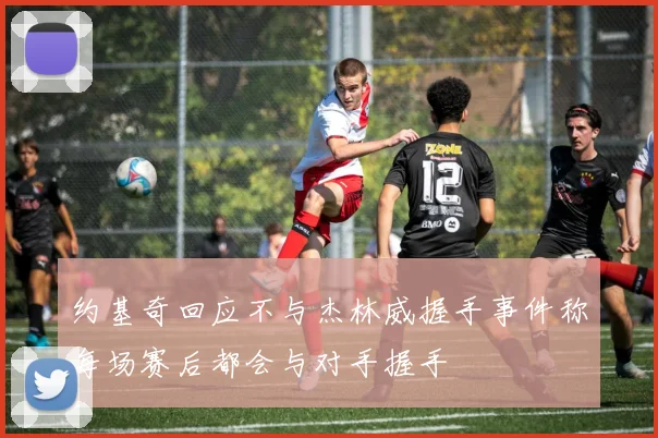 约基奇回应不与杰林威握手事件称每场赛后都会与对手握手