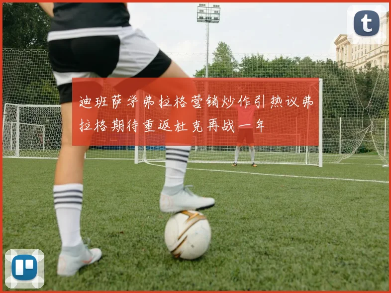 迪班萨学弗拉格营销炒作引热议弗拉格期待重返杜克再战一年