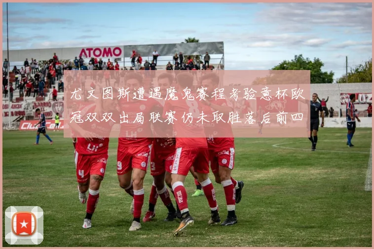尤文图斯遭遇魔鬼赛程考验意杯欧冠双双出局联赛仍未取胜落后前四四分