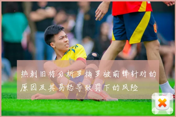 热刺旧将分析罗梅罗被前锋针对的原因及其易怒导致罚下的风险