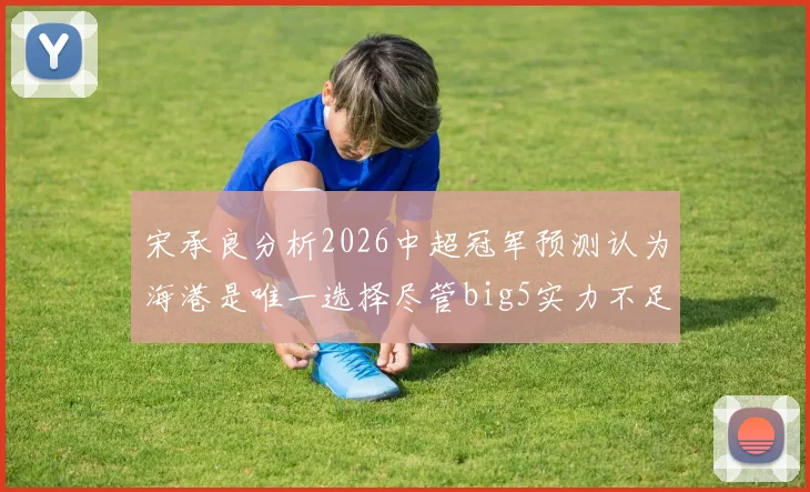 宋承良分析2026中超冠军预测认为海港是唯一选择尽管big5实力不足