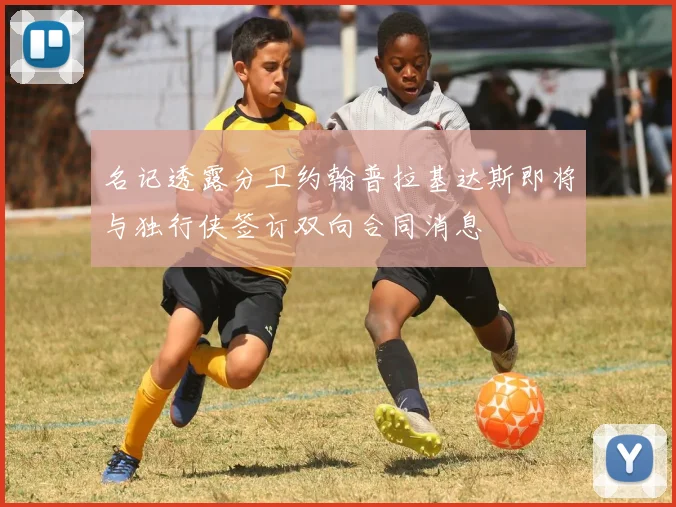 名记透露分卫约翰普拉基达斯即将与独行侠签订双向合同消息