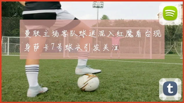 曼联主场客队球迷混入红魔看台现身萨卡7号球衣引发关注