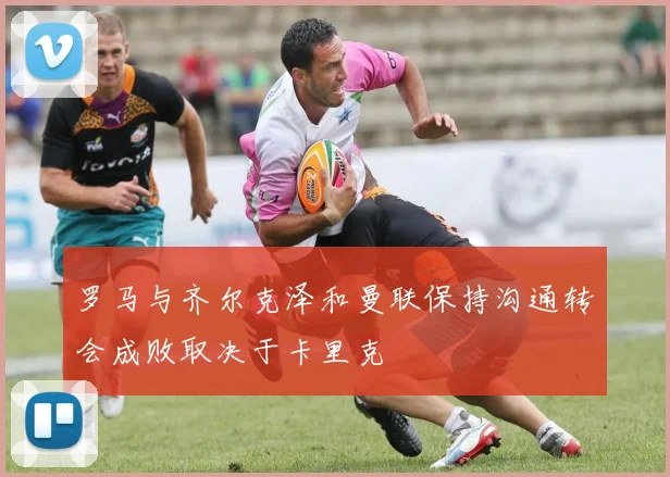 罗马与齐尔克泽和曼联保持沟通转会成败取决于卡里克