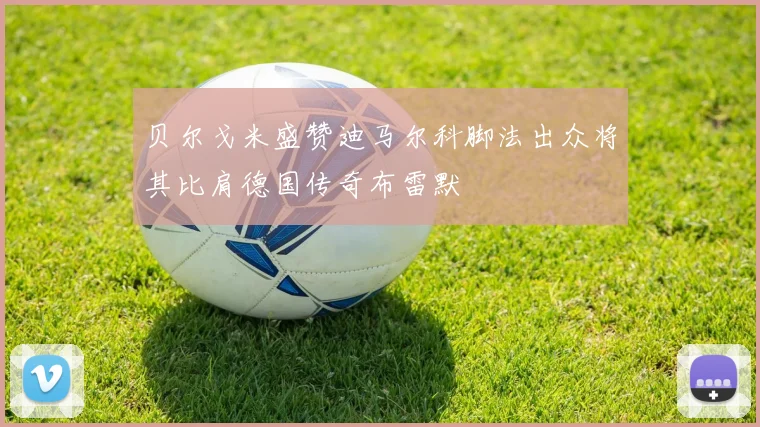 贝尔戈米盛赞迪马尔科脚法出众将其比肩德国传奇布雷默