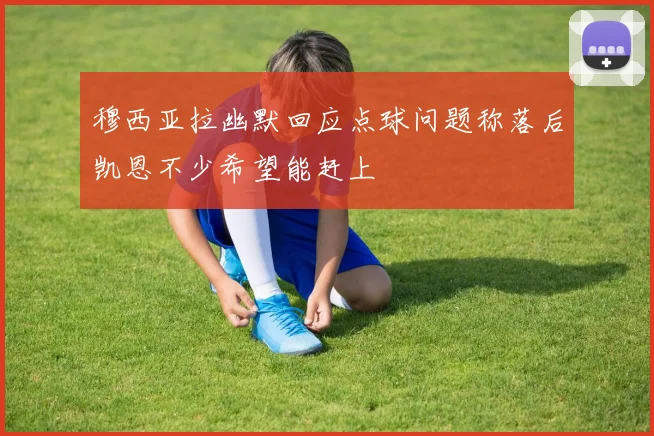 穆西亚拉幽默回应点球问题称落后凯恩不少希望能赶上