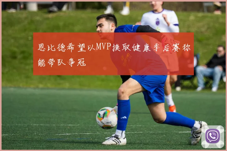 恩比德希望以MVP换取健康季后赛称能带队争冠