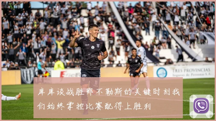 库库谈战胜那不勒斯的关键时刻我们始终掌控比赛配得上胜利