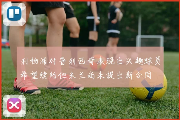 利物浦对普利西奇表现出兴趣球员希望续约但米兰尚未提出新合同