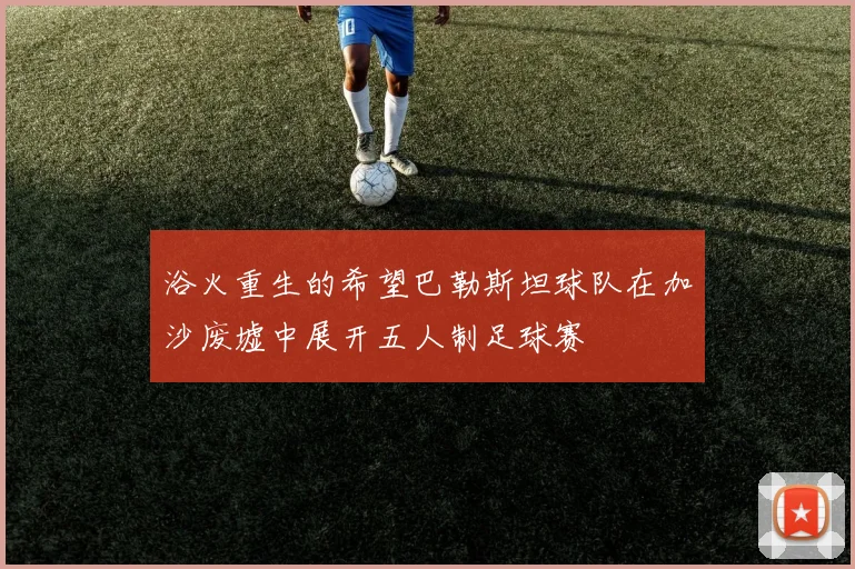 浴火重生的希望巴勒斯坦球队在加沙废墟中展开五人制足球赛