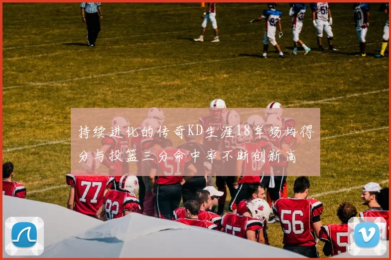 持续进化的传奇KD生涯18年场均得分与投篮三分命中率不断创新高