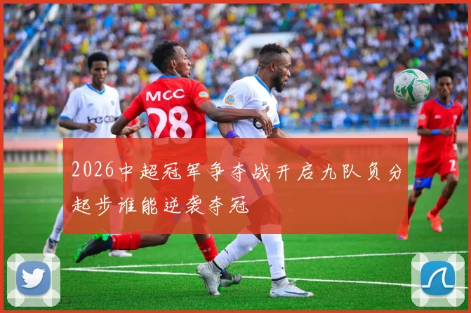 2026中超冠军争夺战开启九队负分起步谁能逆袭夺冠